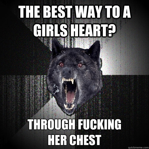 The best way to a girls heart? Through fucking
her chest  Insanity Wolf