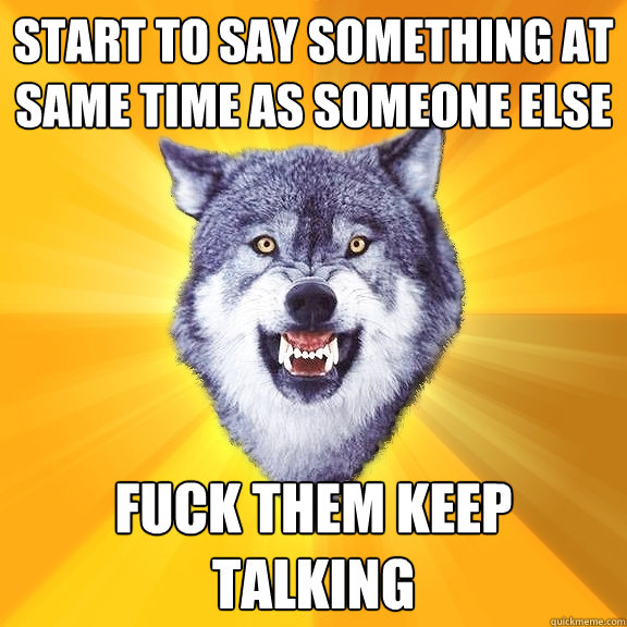start to say something at same time as someone else fuck them keep talking  Courage Wolf
