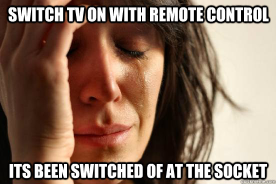 switch Tv on with remote control  its been switched of at the socket   First World Problems