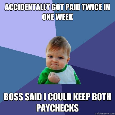 Accidentally got paid twice in one week  Boss said I could keep both paychecks  Success Kid