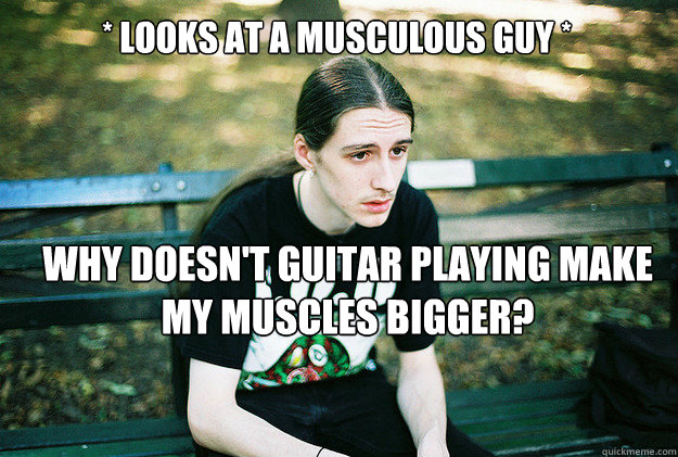 * Looks at a musculous guy * Why doesn't guitar playing make my muscles bigger?  First World Metal Problems