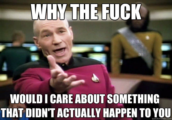 Why the fuck would i care about something
 that didn't actually happen to you  Why The Fuck Picard