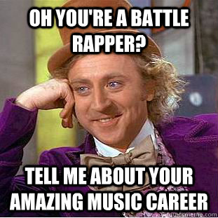 oh you're a battle rapper? tell me about your amazing music career   Condescending Wonka