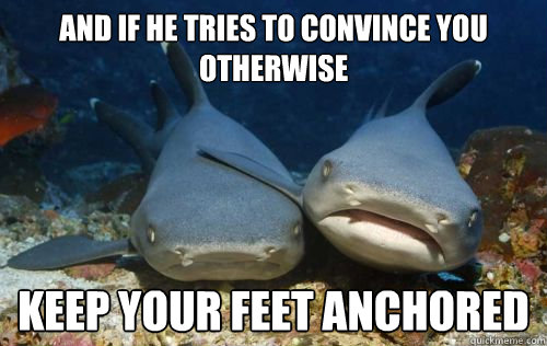and if he tries to convince you otherwise keep your feet anchored  Compassionate Shark Friend