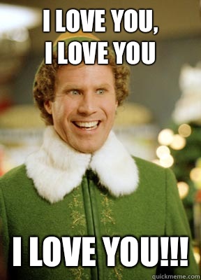 I love you, 
I love you I LOVE YOU!!!  Buddy the Elf