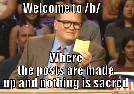        WELCOME TO /B/             WHERE THE POSTS ARE MADE UP AND NOTHING IS SACRED Whose Line