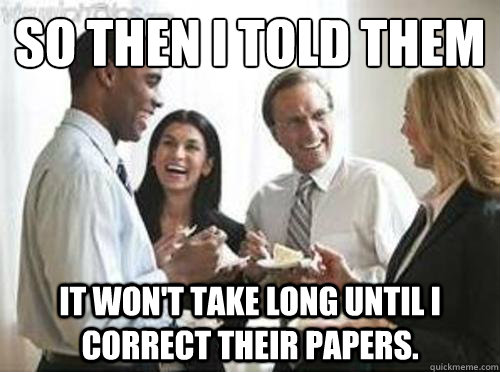 So then I told them It won't take long until I correct their papers.  Laughing High School Teachers