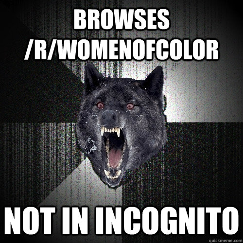 Browses /r/WomenOfcolor not in incognito  Insanity Wolf