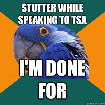 Stutter while speaking to tsa I'm done for  Paranoid Parrot