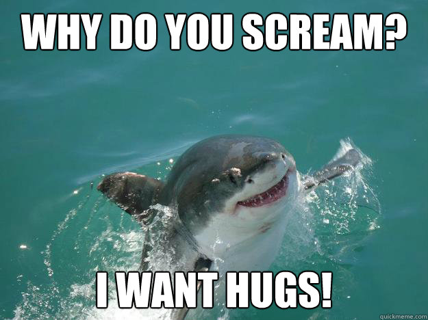 why do you scream? I want hugs!  The Friendly Shark