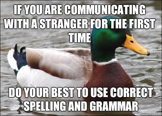 If you are communicating with a stranger for the first time Do your best to use correct spelling and grammar  Actual Advice Mallard
