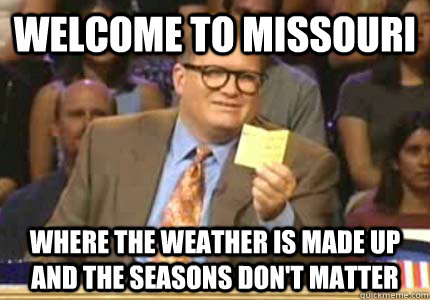 WELCOME TO MISSOURI wHERE the weather is made up and the seasons don't matter - WELCOME TO MISSOURI wHERE the weather is made up and the seasons don't matter  Whose Line