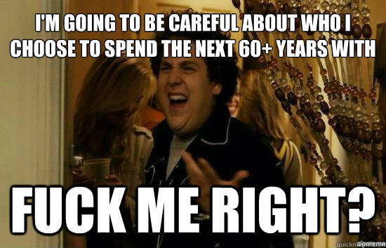 I'm going to be careful about who I choose to spend the next 60+ years with fuck me right? - I'm going to be careful about who I choose to spend the next 60+ years with fuck me right?  Jonah Hill - Fuck me right