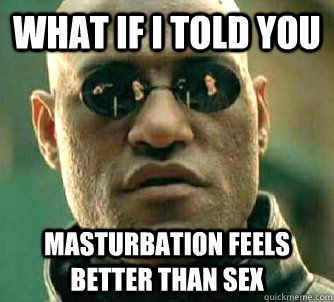 what if i told you Masturbation feels better than sex - what if i told you Masturbation feels better than sex  Matrix Morpheus