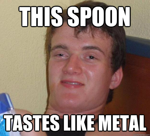 This spoon tastes like metal  10 Guy
