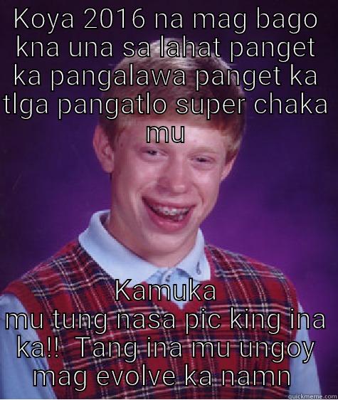 KOYA 2016 NA MAG BAGO KNA UNA SA LAHAT PANGET KA PANGALAWA PANGET KA TLGA PANGATLO SUPER CHAKA MU KAMUKA MU TUNG NASA PIC KING INA KA!!  TANG INA MU UNGOY MAG EVOLVE KA NAMN  Bad Luck Brian