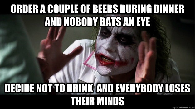 Order a couple of beers during dinner and nobody bats an eye Decide not to drink  and everybody loses their minds  Joker Mind Loss