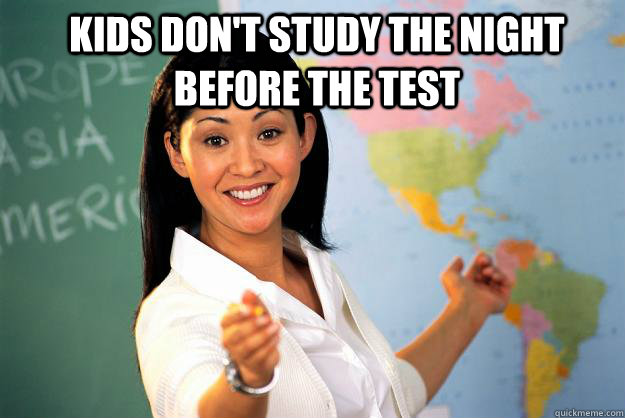 Kids don't study the night before the test   Unhelpful High School Teacher