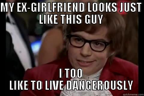 MY EX-GIRLFRIEND LOOKS JUST LIKE THIS GUY I TOO LIKE TO LIVE DANGEROUSLY Dangerously - Austin Powers