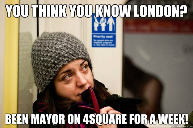 You think you know London? been mayor on 4square for a week!  