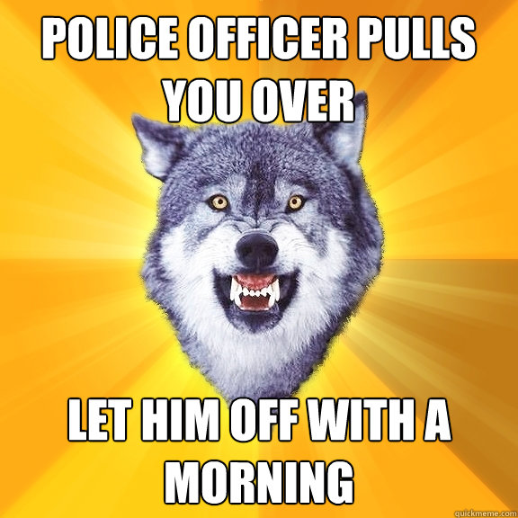 police officer pulls you over let him off with a morning  Courage Wolf