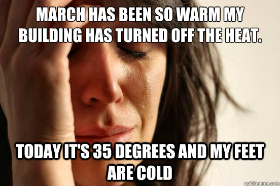March has been so warm my building has turned off the heat. Today it's 35 Degrees and my feet are cold  First World Problems