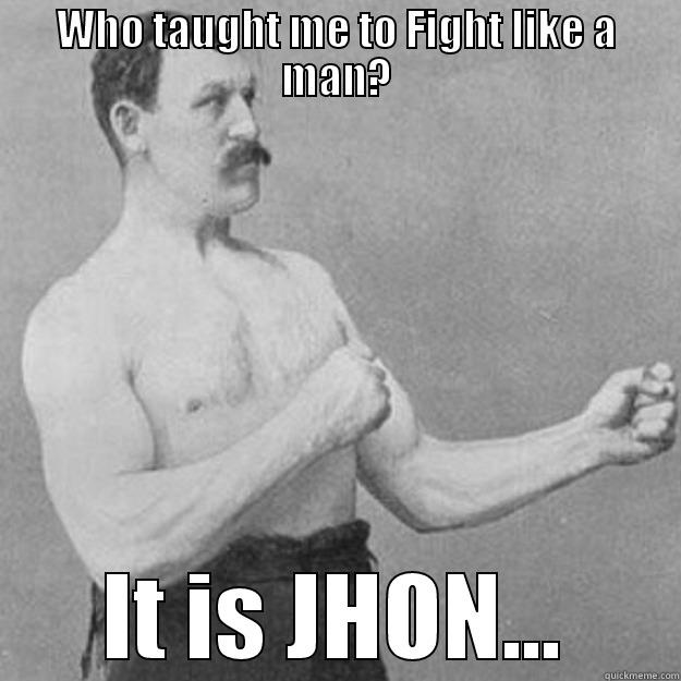 WHO TAUGHT ME TO FIGHT LIKE A MAN? IT IS JHON... overly manly man