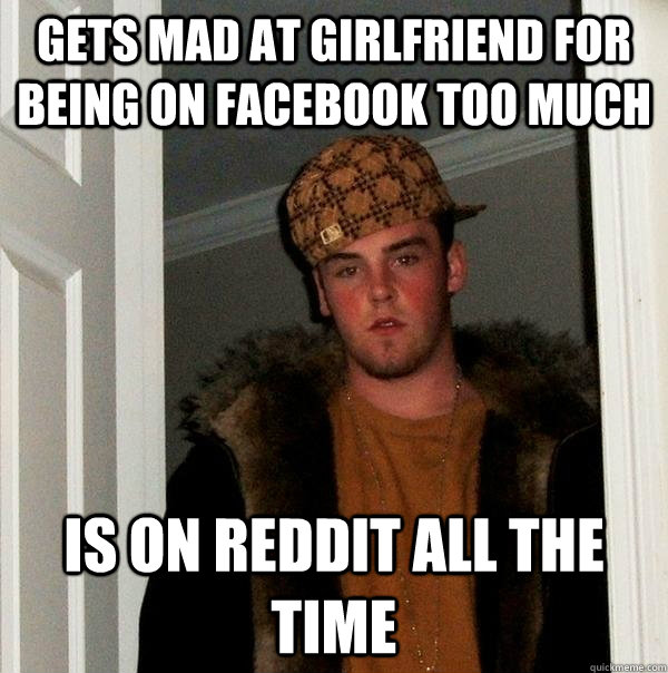 Gets mad at Girlfriend for being on facebook too much Is on reddit all the time  Scumbag Steve