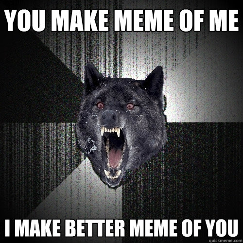 You make meme of me I make better meme of you  Insanity Wolf