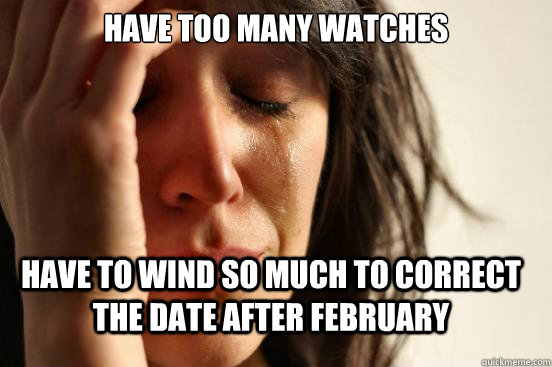 Have too many watches Have to wind so much to correct the date after february  FirstWorldProblems