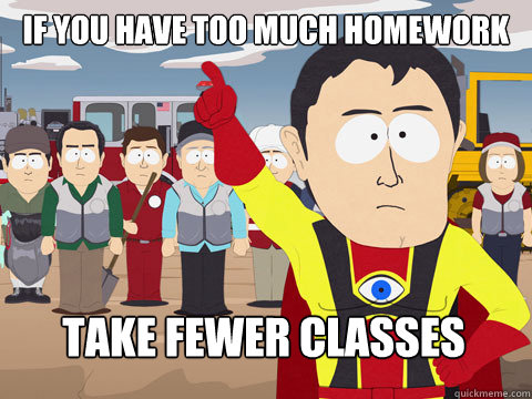 if you have too much homework take fewer classes  Captain Hindsight