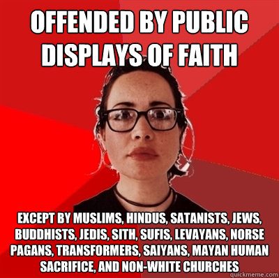 offended by public displays of faith except by muslims, hindus, satanists, jews, Buddhists, jedis, sith, sufis, levayans, norse pagans, transformers, saiyans, mayan human sacrifice, and non-white churches   Liberal Douche Garofalo