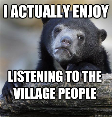 I actually enjoy Listening to the Village People  Confession Bear