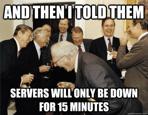 And then I told them Servers will only be down for 15 minutes  And then I told them