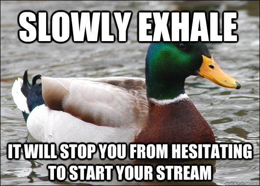 Slowly exhale  It will stop you from hesitating to start your stream  Actual Advice Mallard