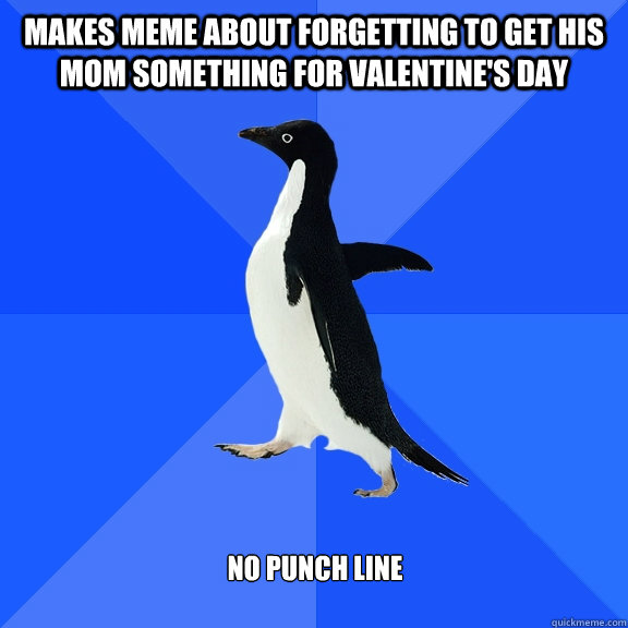 Makes meme about forgetting to get his mom something for Valentine's Day No punch line  Socially Awkward Penguin