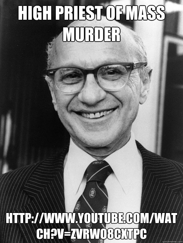 High Priest of Mass murder http://www.youtube.com/watch?v=ZvRWo8CXTpc  Milton Friedman