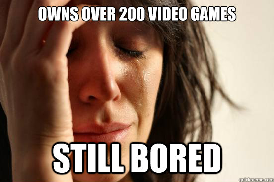 Owns over 200 Video games still bored  First World Problems