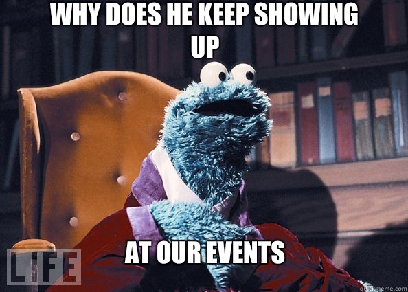 Why does he keep showing up AT OUR EVENTS  Cookieman