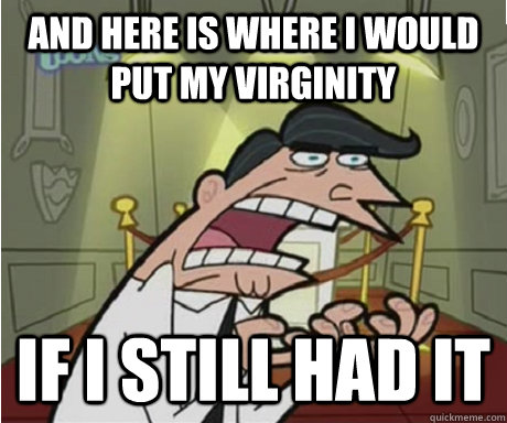 and here is where i would put my virginity  if i still had it  if i had one aka timmys dad