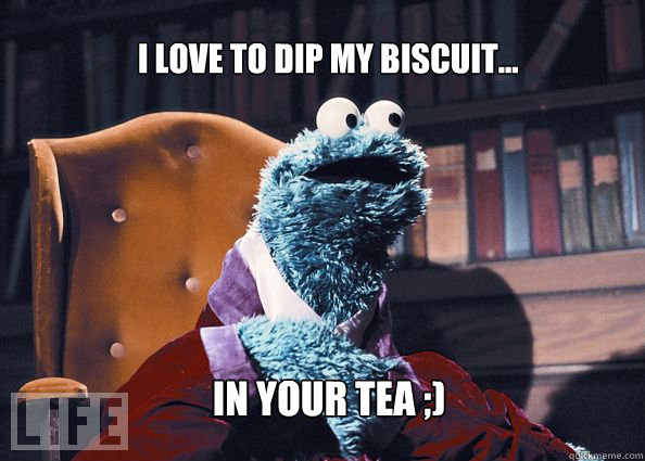 I love to dip my biscuit... In your tea ;)   Cookieman