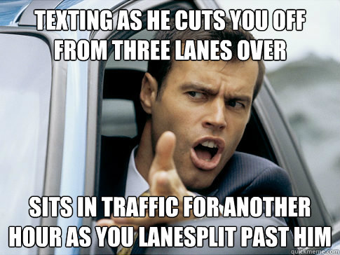 TEXTING as he cuts you off from three lanes over sits in traffic for another hour as you lanesplit past him  Asshole driver