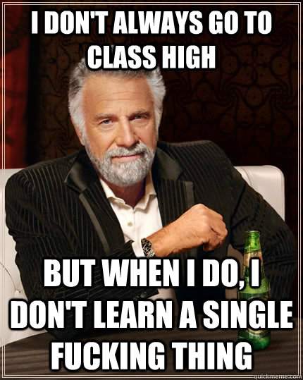 i don't always go to class high but when i do, i don't learn a single fucking thing  The Most Interesting Man In The World