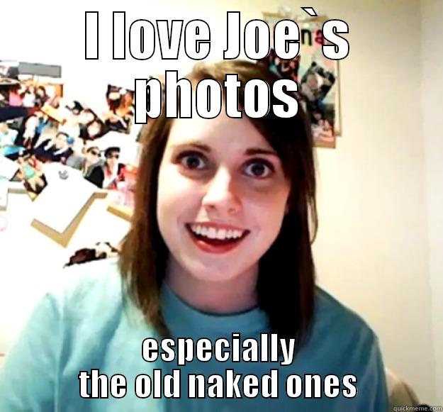 I LOVE JOE`S PHOTOS ESPECIALLY THE OLD NAKED ONES Overly Attached Girlfriend