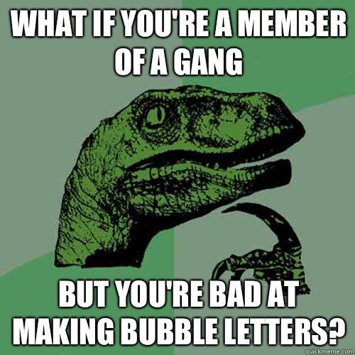 What if you're a member of a gang But you're bad at making bubble letters?  Philosoraptor