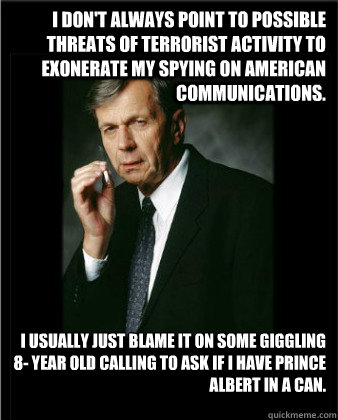 I don't always point to possible threats of terrorist activity to exonerate my spying on American communications. I usually just blame it on some giggling 8- year old calling to ask if I have Prince Albert in a can. - I don't always point to possible threats of terrorist activity to exonerate my spying on American communications. I usually just blame it on some giggling 8- year old calling to ask if I have Prince Albert in a can.  Worlds Most Covert Man