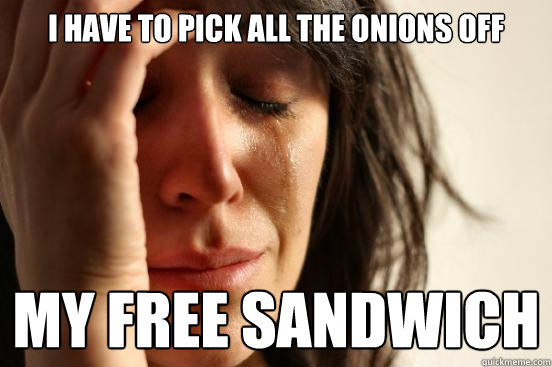 i have to pick all the onions off my free sandwich  First World Problems