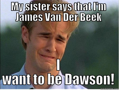 MY SISTER SAYS THAT I'M JAMES VAN DER BEEK I WANT TO BE DAWSON! 1990s Problems