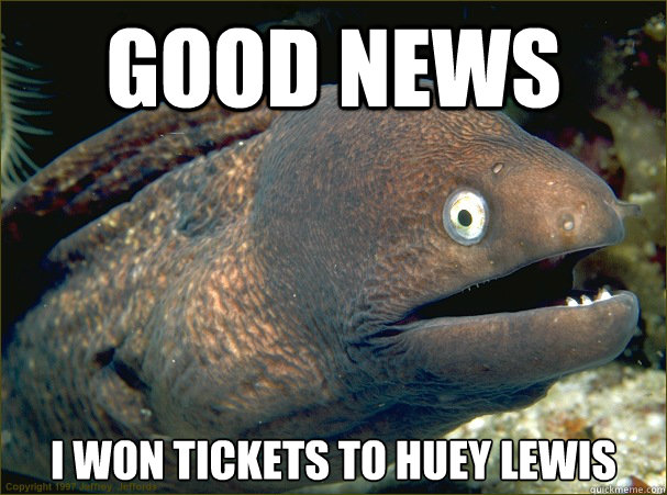 Good News I won tickets to Huey Lewis  Bad Joke Eel