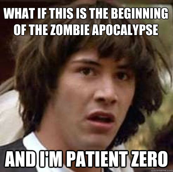 What if this is the beginning of the zombie apocalypse and I'm patient zero  conspiracy keanu